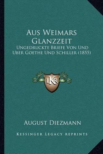 Aus Weimars Glanzzeit: Ungedruckte Briefe Von Und Uber Goethe Und Schiller (1855)