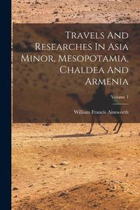 Cover image for Travels And Researches In Asia Minor, Mesopotamia, Chaldea And Armenia; Volume 1