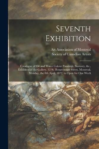 Cover image for Seventh Exhibition [microform]: Catalogue of Oil and Water Colour Paintings, Statuary, &c., Exhibited at the Gallery, 12 St. Bonaventure Street, Montreal, Monday, the 8th April, 1872, to Open for One Week