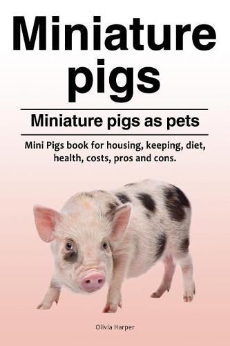 Cover image for Miniature pigs. Miniature pigs as pets. Mini Pigs book for housing, keeping, diet, health, costs, pros and cons.