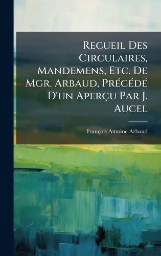 Cover image for Recueil Des Circulaires, Mandemens, Etc. De Mgr. Arbaud, PrA(c)cA(c)dA(c) D'un Apercu Par J. Aucel