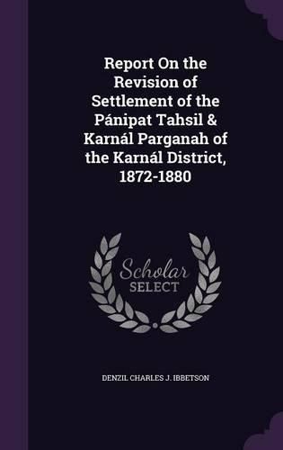 Cover image for Report on the Revision of Settlement of the Panipat Tahsil & Karnal Parganah of the Karnal District, 1872-1880