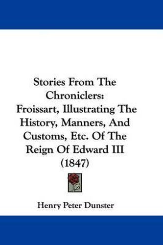 Stories from the Chroniclers: Froissart, Illustrating the History, Manners, and Customs, Etc. of the Reign of Edward III (1847)