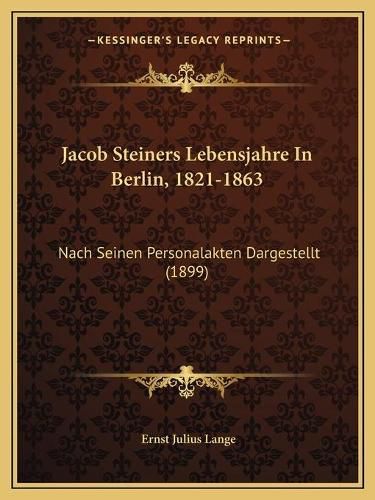 Jacob Steiners Lebensjahre in Berlin, 1821-1863: Nach Seinen Personalakten Dargestellt (1899)