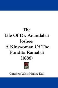 Cover image for The Life of Dr. Anandabai Joshee: A Kinswoman of the Pundita Ramabai (1888)