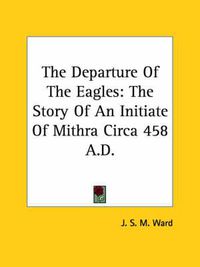 Cover image for The Departure Of The Eagles: The Story Of An Initiate Of Mithra Circa 458 A.D.