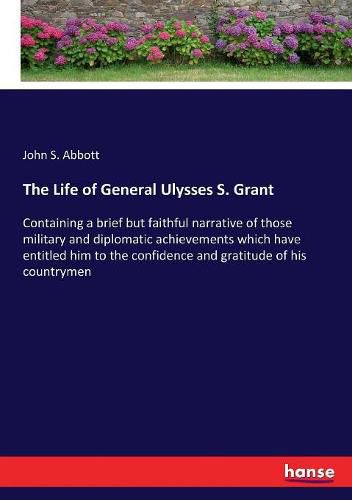 The Life of General Ulysses S. Grant: Containing a brief but faithful narrative of those military and diplomatic achievements which have entitled him to the confidence and gratitude of his countrymen