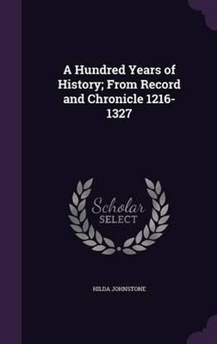 Cover image for A Hundred Years of History; From Record and Chronicle 1216-1327