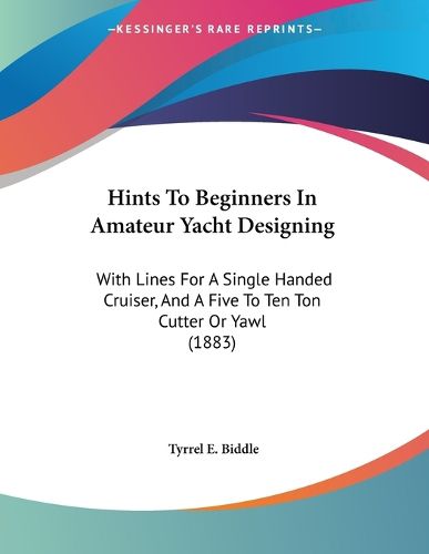 Cover image for Hints to Beginners in Amateur Yacht Designing: With Lines for a Single Handed Cruiser, and a Five to Ten Ton Cutter or Yawl (1883)