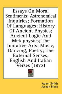 Cover image for Essays on Moral Sentiments; Astronomical Inquiries; Formation of Languages; History of Ancient Physics; Ancient Logic and Metaphysics; The Imitative Arts; Music, Dancing, Poetry; The External Senses; English and Italian Verses (1872)