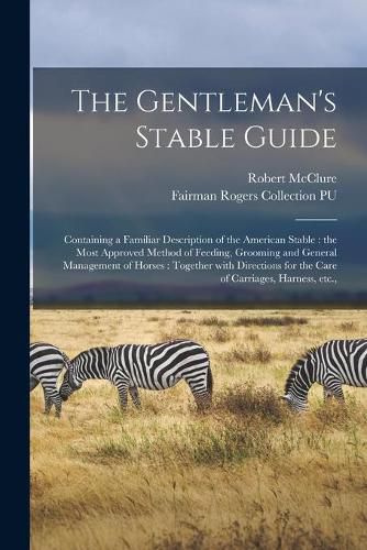 The Gentleman's Stable Guide: Containing a Familiar Description of the American Stable: the Most Approved Method of Feeding, Grooming and General Management of Horses: Together With Directions for the Care of Carriages, Harness, Etc.,