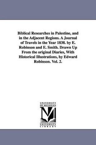 Cover image for Biblical Researches in Palestine, and in the Adjacent Regions. A Journal of Travels in the Year 1838. by E. Robinson and E. Smith. Drawn Up From the original Diaries, With Historical Illustrations, by Edward Robinson. Vol. 2.