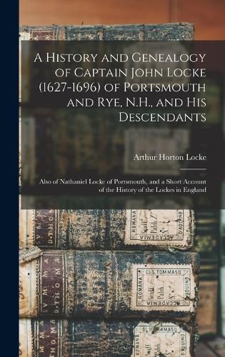 Cover image for A History and Genealogy of Captain John Locke (1627-1696) of Portsmouth and Rye, N.H., and his Descendants; Also of Nathaniel Locke of Portsmouth, and a Short Account of the History of the Lockes in England