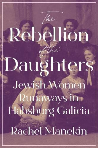 Cover image for The Rebellion of the Daughters: Jewish Women Runaways in Habsburg Galicia