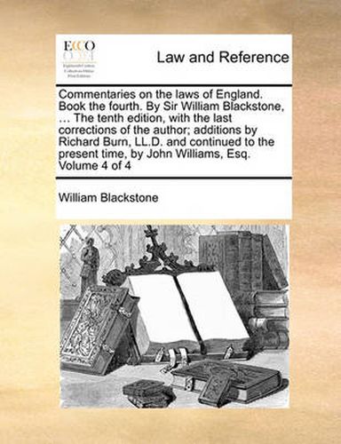 Cover image for Commentaries on the Laws of England. Book the Fourth. by Sir William Blackstone, ... the Tenth Edition, with the Last Corrections of the Author; Additions by Richard Burn, LL.D. and Continued to the Present Time, by John Williams, Esq. Volume 4 of 4