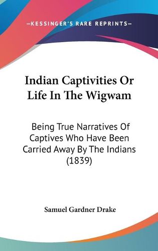 Cover image for Indian Captivities Or Life In The Wigwam: Being True Narratives Of Captives Who Have Been Carried Away By The Indians (1839)