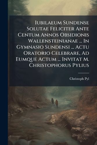 Cover image for Iubilaeum Sundense Solutae Feliciter Ante Centum Annos Obsidionis Wallensteinianae ... in Gymnasio Sundensi ... Actu Oratorio Celebrare, Ad Eumque Actum ... Invitat M. Christophorus Pylius
