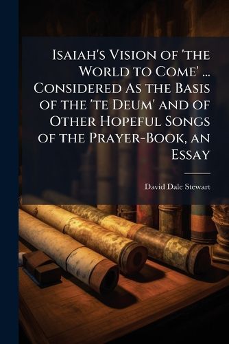 Cover image for Isaiah's Vision of 'The World to Come' ... Considered as the Basis of the 'te Deum' and of Other Hopeful Songs of the Prayer-Book, an Essay