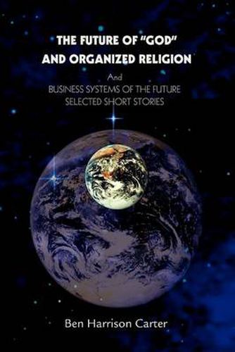 The Future of  God  and Organized Religion:and<Br>Business Systems of the Future<Br>Selected Short Stories<Br>: And<Br>Business Systems of the Future<Br>Selected Short Stories<Br>