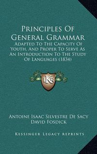 Cover image for Principles of General Grammar: Adapted to the Capacity of Youth, and Proper to Serve as an Introduction to the Study of Languages (1834)