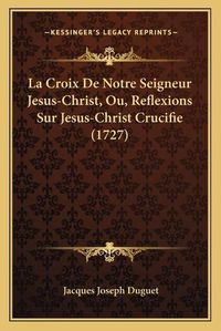 Cover image for La Croix de Notre Seigneur Jesus-Christ, Ou, Reflexions Sur Jesus-Christ Crucifie (1727)