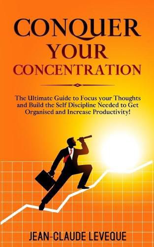Cover image for Conquer your Concentration: The Ultimate Guide to Focus your Thoughts and Build the Self Discipline Needed to Get Organised and Increase Productivity!