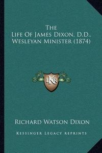 Cover image for The Life of James Dixon, D.D., Wesleyan Minister (1874)