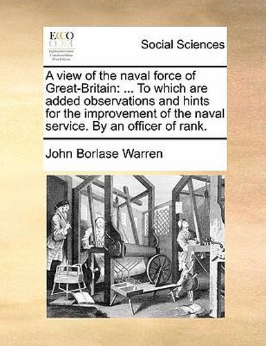 Cover image for A View of the Naval Force of Great-Britain: To Which Are Added Observations and Hints for the Improvement of the Naval Service. by an Officer of Rank.