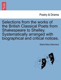 Cover image for Selections from the Works of the British Classical Poets from Shakespeare to Shelley. Systematically Arranged with Biographical and Critical Notices.