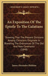 Cover image for An Exposition of the Epistle to the Galatians: Showing That the Present Divisions Among Christians Originate in Blending the Ordinances of the Old and New Covenants (1848)