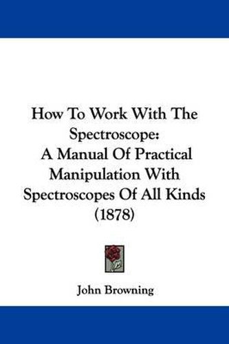 Cover image for How to Work with the Spectroscope: A Manual of Practical Manipulation with Spectroscopes of All Kinds (1878)