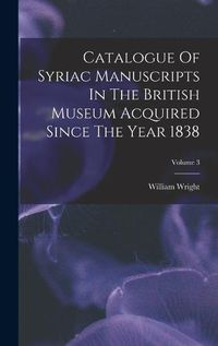 Cover image for Catalogue Of Syriac Manuscripts In The British Museum Acquired Since The Year 1838; Volume 3