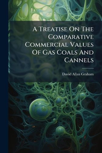 Cover image for A Treatise On The Comparative Commercial Values Of Gas Coals And Cannels