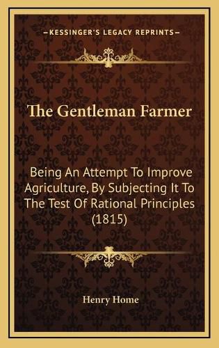 Cover image for The Gentleman Farmer: Being an Attempt to Improve Agriculture, by Subjecting It to the Test of Rational Principles (1815)