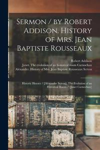 Cover image for Sermon / by Robert Addison. History of Mrs. Jean Baptiste Rousseaux; Historic Houses / [Alexander Servos]. The Evolution of an Historical Room / [Janet Carnochan] [microform]