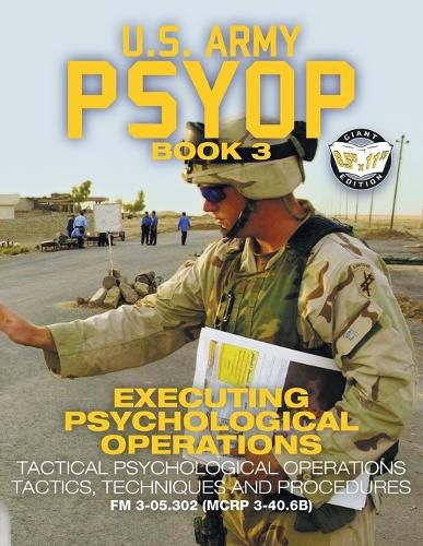 US Army PSYOP Book 3 - Executing Psychological Operations: Tactical Psychological Operations Tactics, Techniques and Procedures - Full-Size 8.5x11 Edition - FM 3-05.302 (MCRP 3-40.6B)