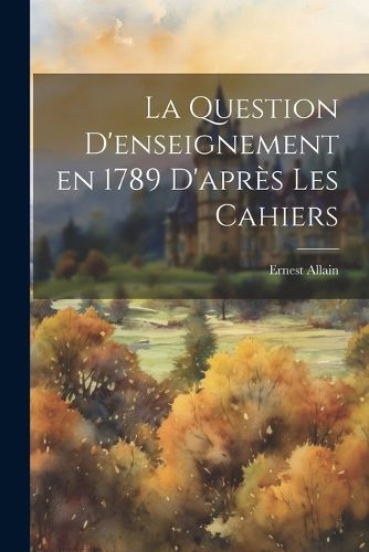 La Question D'enseignement en 1789 D'apres les Cahiers