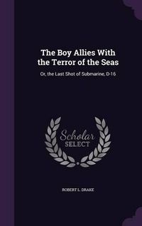 Cover image for The Boy Allies with the Terror of the Seas: Or, the Last Shot of Submarine, D-16