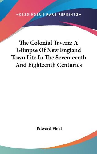 Cover image for The Colonial Tavern; A Glimpse of New England Town Life in the Seventeenth and Eighteenth Centuries