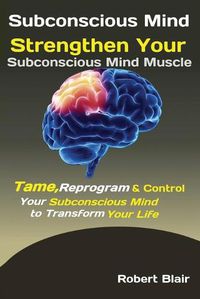 Cover image for Subconscious Mind: Strengthen Your Subconscious Mind Muscle Tame, Reprogram & Control Your Subconscious Mind to Transform Your Life