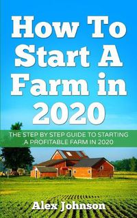 Cover image for How To Start A Farm In 2020: The Step by Step Guide To Starting A Profitable Farm In 2020 Author: Alex Johnson