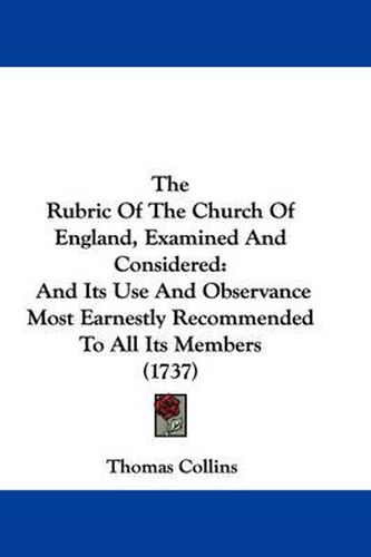 Cover image for The Rubric of the Church of England, Examined and Considered: And Its Use and Observance Most Earnestly Recommended to All Its Members (1737)