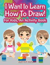 Cover image for I Want to Learn How To Draw! For Kids, an Activity and Activity Book