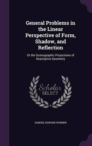 General Problems in the Linear Perspective of Form, Shadow, and Reflection: Or the Scenographic Projections of Descriptive Geometry