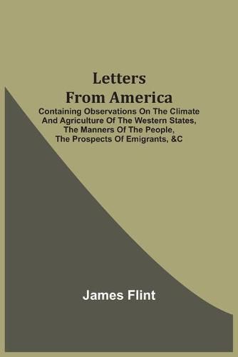 Letters From America: Containing Observations On The Climate And Agriculture Of The Western States, The Manners Of The People, The Prospects Of Emigrants, &C