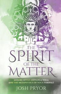 Cover image for The Spirit of the Matter: Mysore Style Ashtanga Yoga and the metaphysics of Yoga Taravali