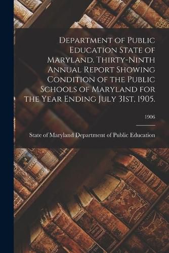 Department of Public Education State of Maryland. Thirty-Ninth Annual Report Showing Condition of the Public Schools of Maryland for the Year Ending July 31st, 1905.; 1906