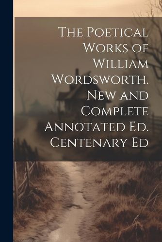 Cover image for The Poetical Works of William Wordsworth. New and Complete Annotated Ed. Centenary Ed