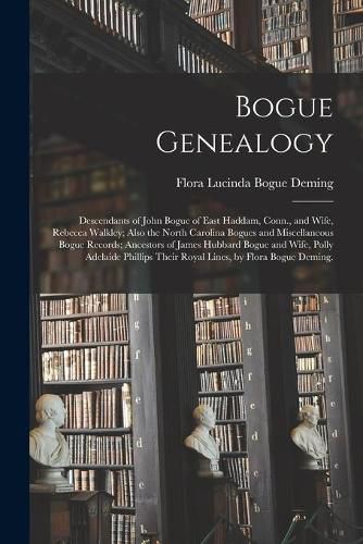 Bogue Genealogy; Descendants of John Bogue of East Haddam, Conn., and Wife, Rebecca Walkley; Also the North Carolina Bogues and Miscellaneous Bogue Records; Ancestors of James Hubbard Bogue and Wife, Polly Adelaide Phillips Their Royal Lines, by Flora...