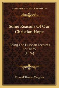 Cover image for Some Reasons of Our Christian Hope: Being the Hulsean Lectures for 1875 (1876)